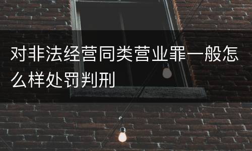 对非法经营同类营业罪一般怎么样处罚判刑