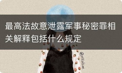最高法故意泄露军事秘密罪相关解释包括什么规定