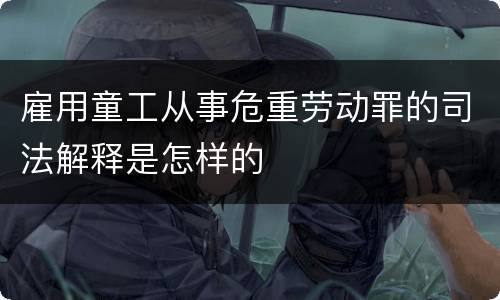 雇用童工从事危重劳动罪的司法解释是怎样的