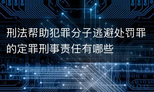 刑法帮助犯罪分子逃避处罚罪的定罪刑事责任有哪些