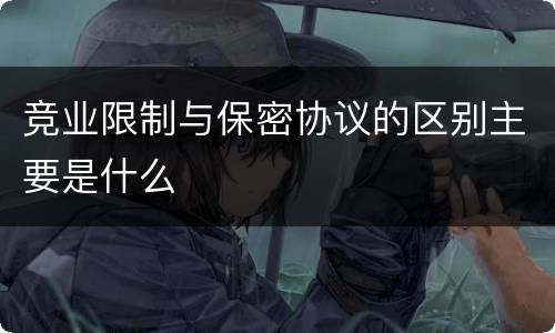 竞业限制与保密协议的区别主要是什么
