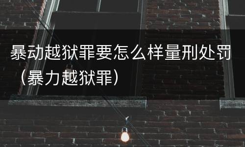 暴动越狱罪要怎么样量刑处罚（暴力越狱罪）