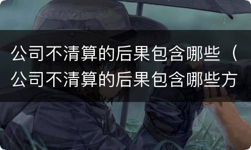 公司不清算的后果包含哪些（公司不清算的后果包含哪些方面）