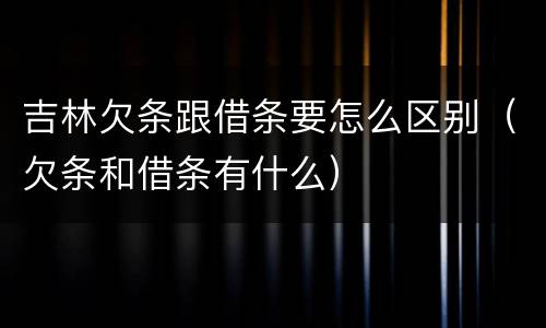吉林欠条跟借条要怎么区别（欠条和借条有什么）