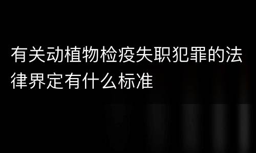 有关动植物检疫失职犯罪的法律界定有什么标准