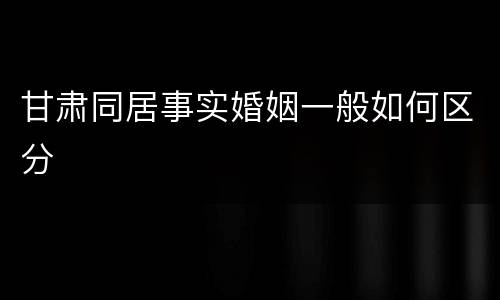 甘肃同居事实婚姻一般如何区分