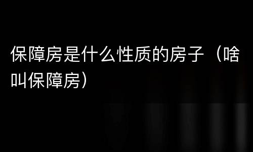 保障房是什么性质的房子（啥叫保障房）
