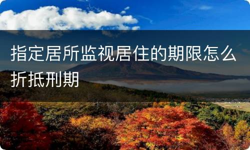 指定居所监视居住的期限怎么折抵刑期