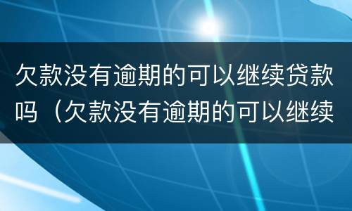 欠款没有逾期的可以继续贷款吗（欠款没有逾期的可以继续贷款吗）