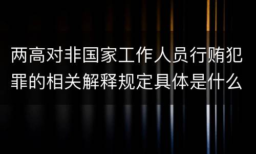 两高对非国家工作人员行贿犯罪的相关解释规定具体是什么重要内容