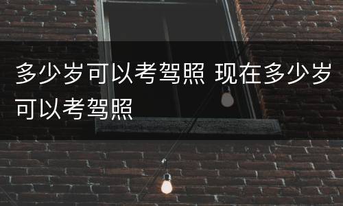 多少岁可以考驾照 现在多少岁可以考驾照