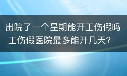 出院了一个星期能开工伤假吗 工伤假医院最多能开几天?