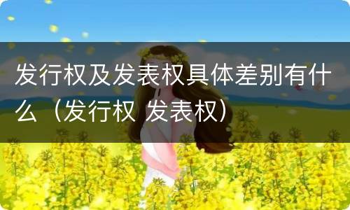 发行权及发表权具体差别有什么（发行权 发表权）