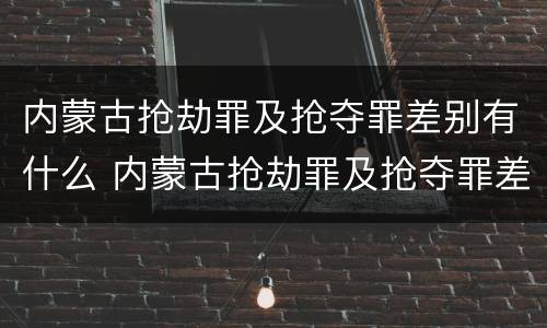 内蒙古抢劫罪及抢夺罪差别有什么 内蒙古抢劫罪及抢夺罪差别有什么规定