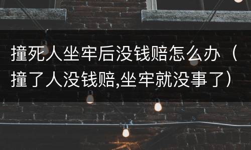 撞死人坐牢后没钱赔怎么办（撞了人没钱赔,坐牢就没事了）