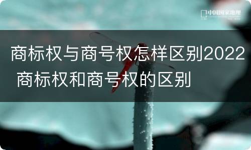 商标权与商号权怎样区别2022 商标权和商号权的区别