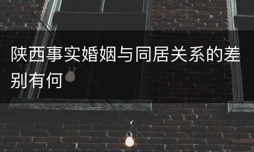 陕西事实婚姻与同居关系的差别有何