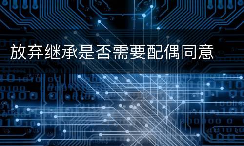 放弃继承是否需要配偶同意