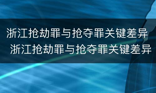 浙江抢劫罪与抢夺罪关键差异 浙江抢劫罪与抢夺罪关键差异在哪