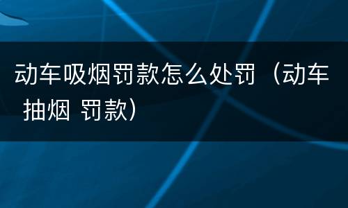 动车吸烟罚款怎么处罚（动车 抽烟 罚款）