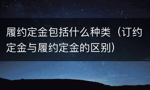 履约定金包括什么种类（订约定金与履约定金的区别）
