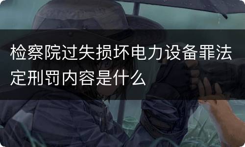 检察院过失损坏电力设备罪法定刑罚内容是什么