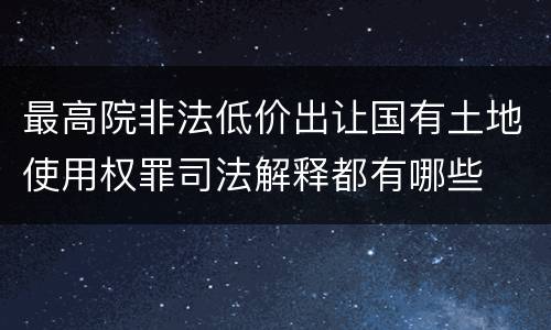 最高院非法低价出让国有土地使用权罪司法解释都有哪些