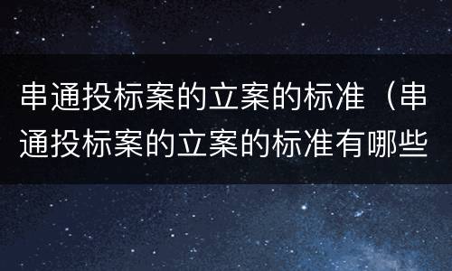 串通投标案的立案的标准（串通投标案的立案的标准有哪些）