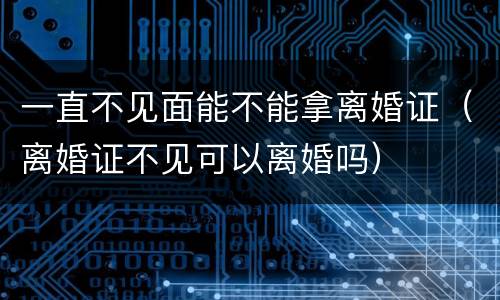 一直不见面能不能拿离婚证（离婚证不见可以离婚吗）