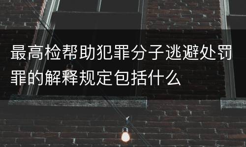 最高检帮助犯罪分子逃避处罚罪的解释规定包括什么