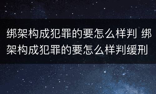 绑架构成犯罪的要怎么样判 绑架构成犯罪的要怎么样判缓刑
