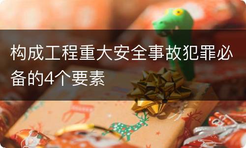 构成工程重大安全事故犯罪必备的4个要素