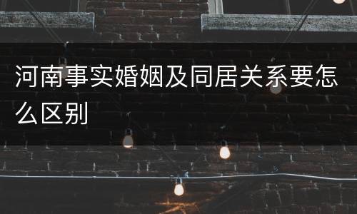 河南事实婚姻及同居关系要怎么区别