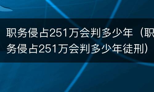 职务侵占251万会判多少年（职务侵占251万会判多少年徒刑）