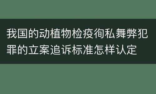 我国的动植物检疫徇私舞弊犯罪的立案追诉标准怎样认定