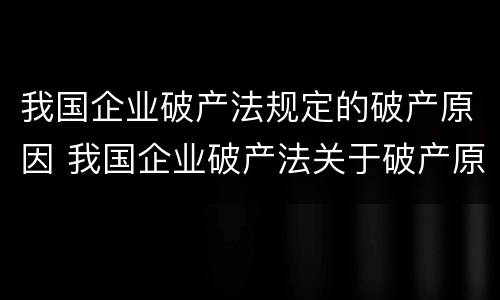 我国企业破产法规定的破产原因 我国企业破产法关于破产原因的规定