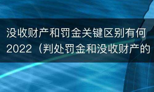 没收财产和罚金关键区别有何2022（判处罚金和没收财产的区别）