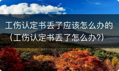 工伤认定书丢了应该怎么办的（工伤认定书丢了怎么办?）