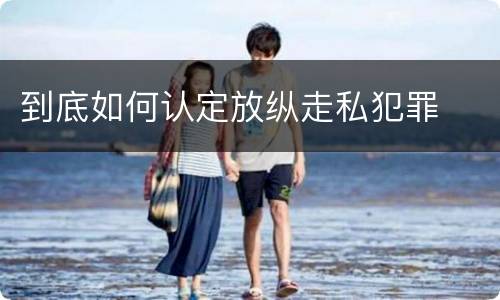 到底如何认定放纵走私犯罪