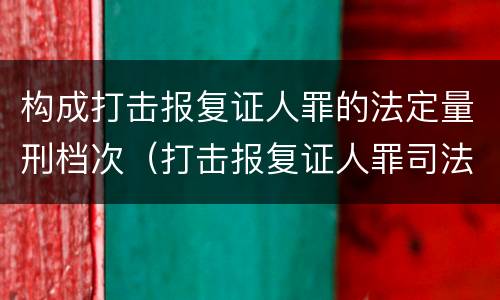 构成打击报复证人罪的法定量刑档次（打击报复证人罪司法解释）