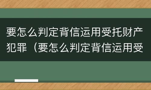 要怎么判定背信运用受托财产犯罪（要怎么判定背信运用受托财产犯罪行为）