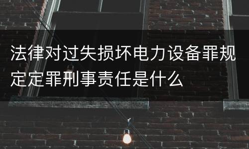 法律对过失损坏电力设备罪规定定罪刑事责任是什么