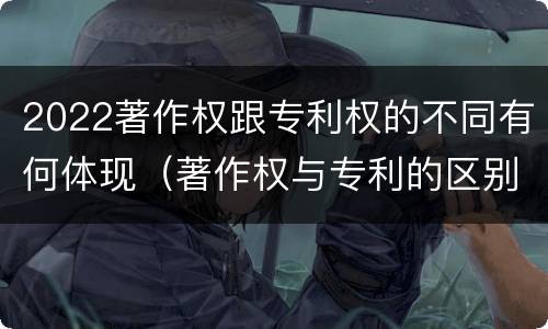 2022著作权跟专利权的不同有何体现（著作权与专利的区别）