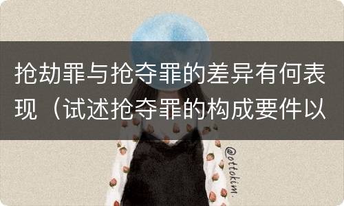 抢劫罪与抢夺罪的差异有何表现（试述抢夺罪的构成要件以及与抢劫罪的区别）