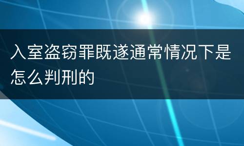 入室盗窃罪既遂通常情况下是怎么判刑的