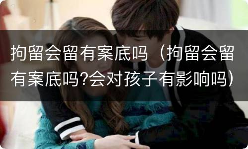 拘留会留有案底吗（拘留会留有案底吗?会对孩子有影响吗）