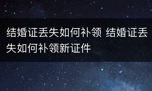 结婚证丢失如何补领 结婚证丢失如何补领新证件