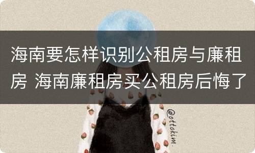 海南要怎样识别公租房与廉租房 海南廉租房买公租房后悔了