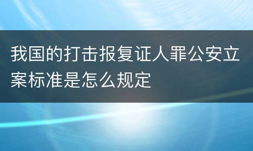 我国的打击报复证人罪公安立案标准是怎么规定