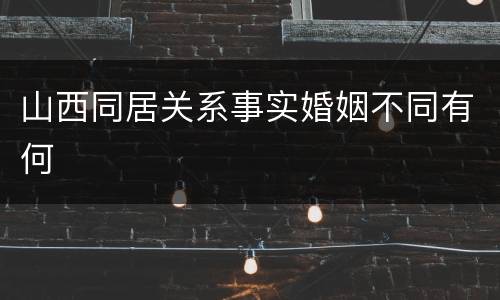 山西同居关系事实婚姻不同有何
